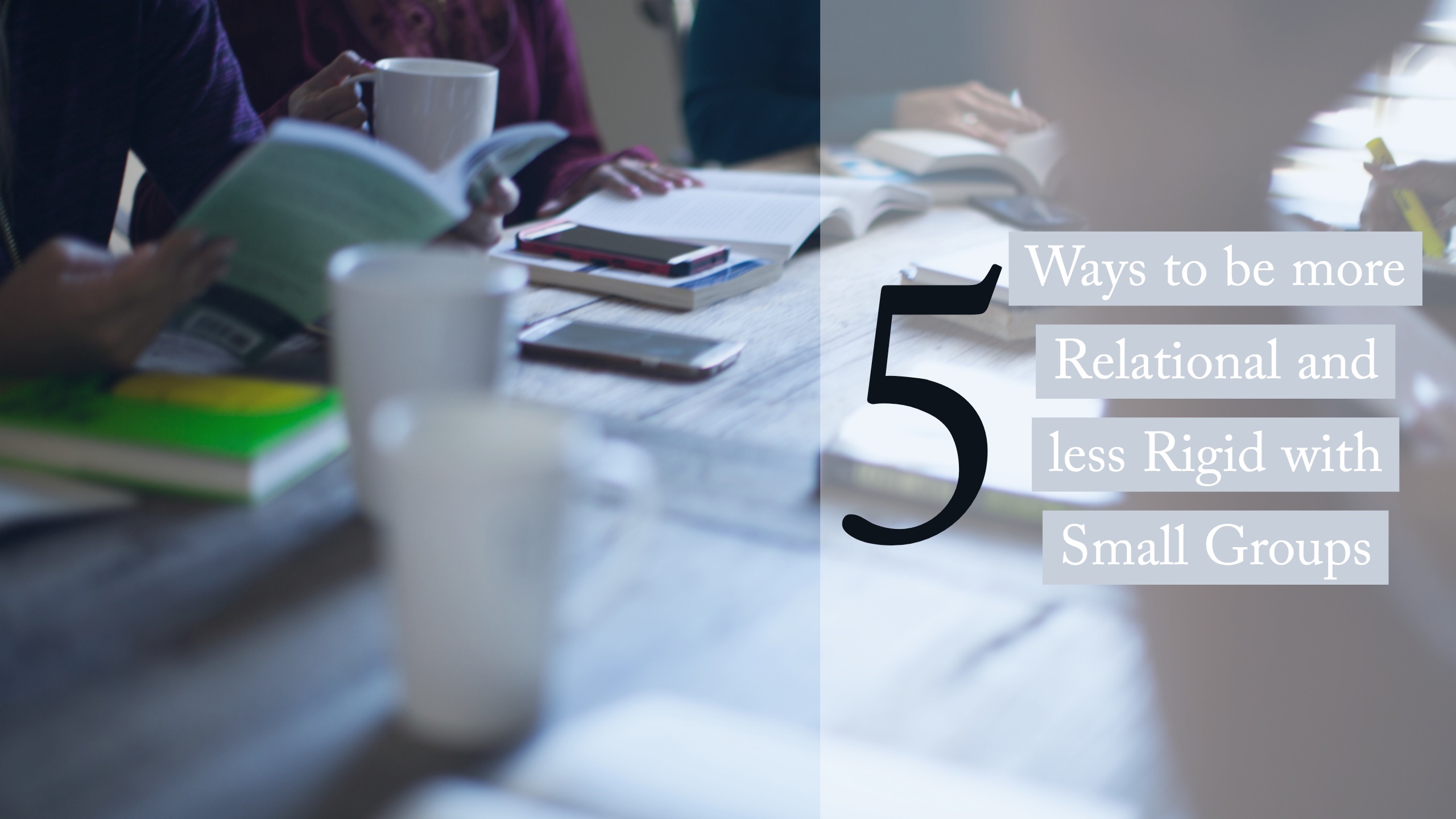 5 Ways to be more Relational and less Rigid with Small Groups