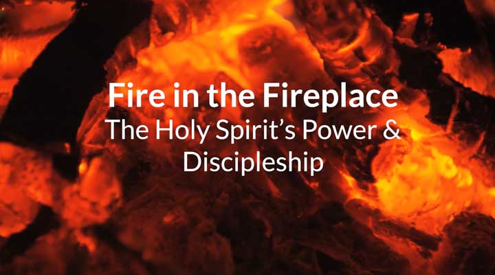 Fire in the Fireplace: The Holy Spirit’s Power & Discipleship