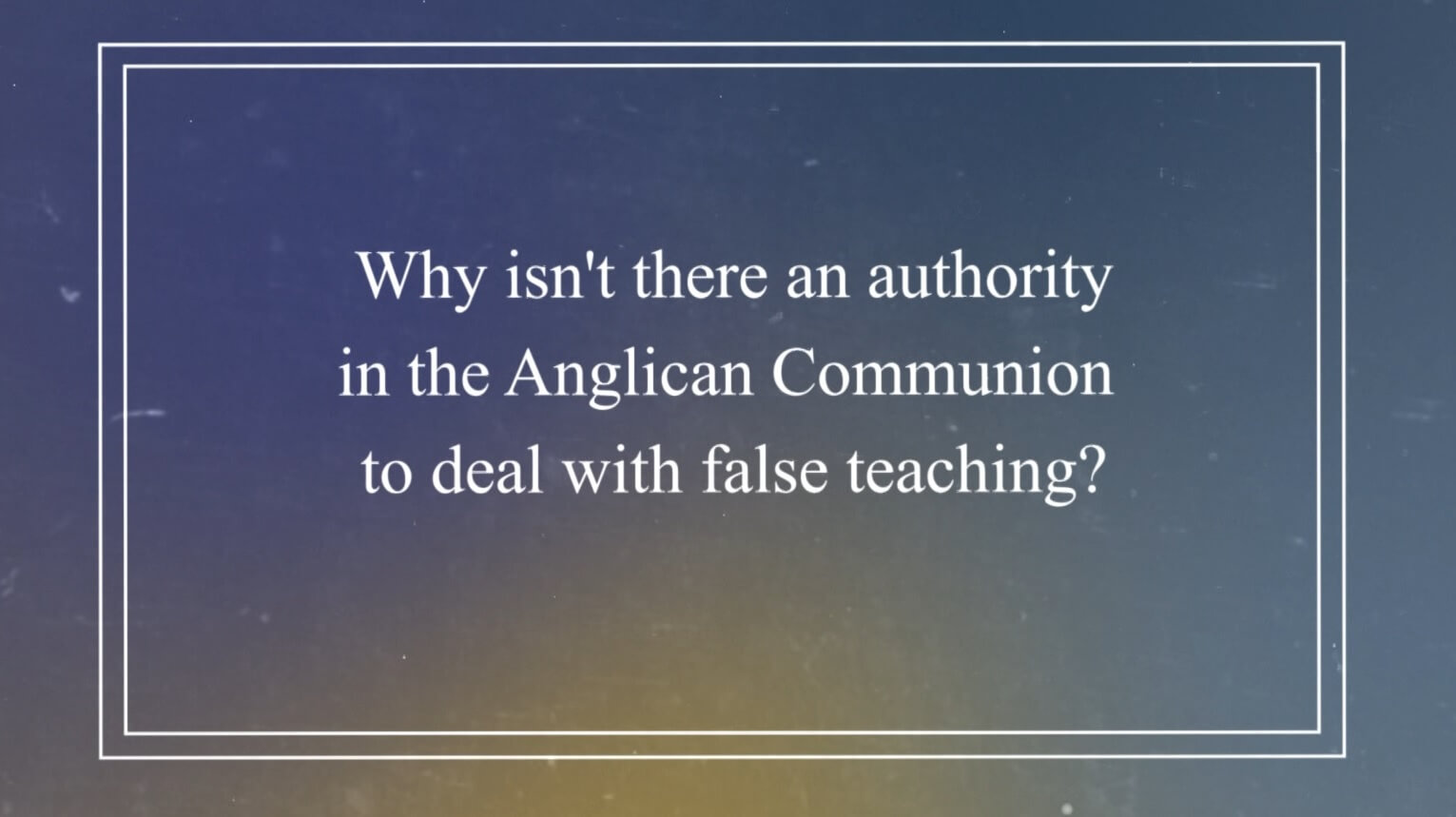 Why isn’t there an authority in the Anglican Communion to deal with false teaching?